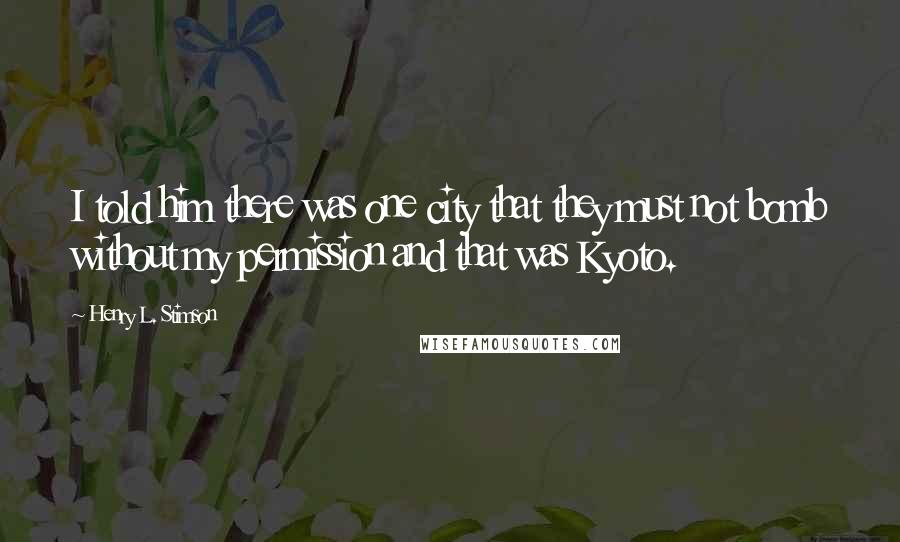 Henry L. Stimson Quotes: I told him there was one city that they must not bomb without my permission and that was Kyoto.