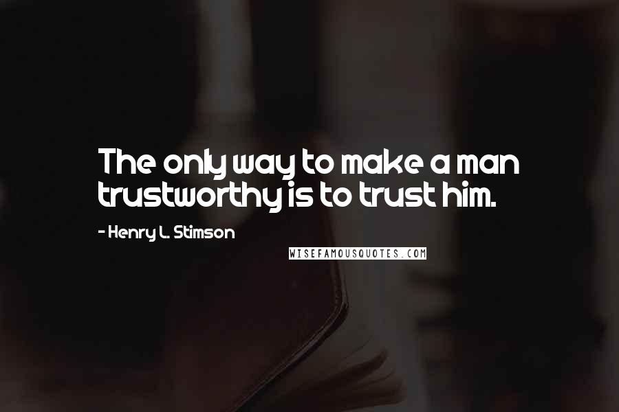 Henry L. Stimson Quotes: The only way to make a man trustworthy is to trust him.