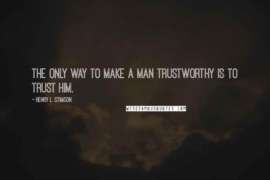 Henry L. Stimson Quotes: The only way to make a man trustworthy is to trust him.