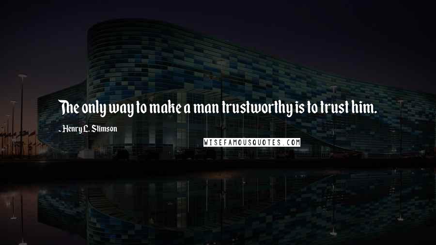 Henry L. Stimson Quotes: The only way to make a man trustworthy is to trust him.