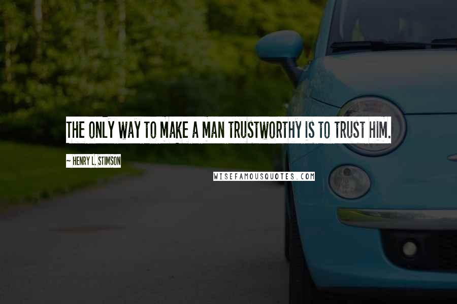 Henry L. Stimson Quotes: The only way to make a man trustworthy is to trust him.
