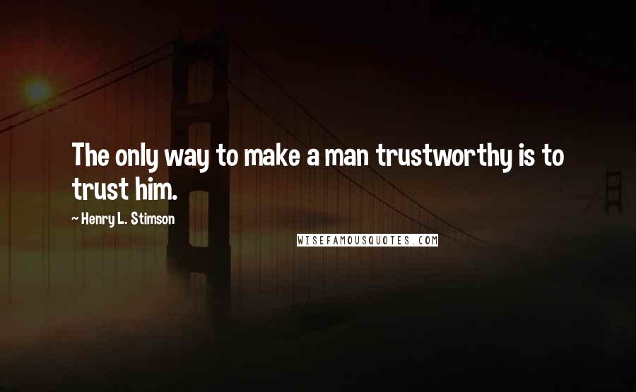 Henry L. Stimson Quotes: The only way to make a man trustworthy is to trust him.