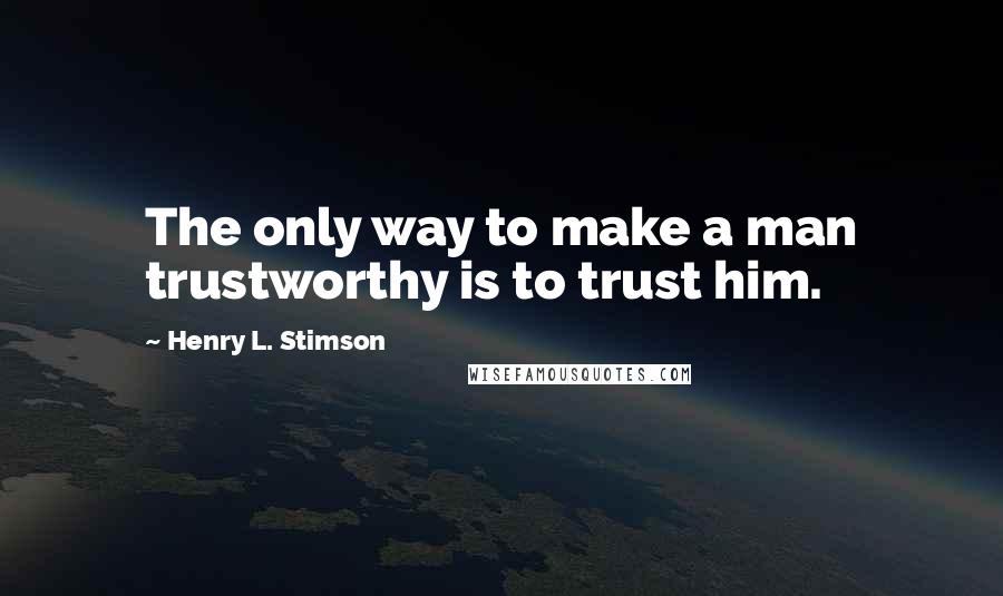 Henry L. Stimson Quotes: The only way to make a man trustworthy is to trust him.