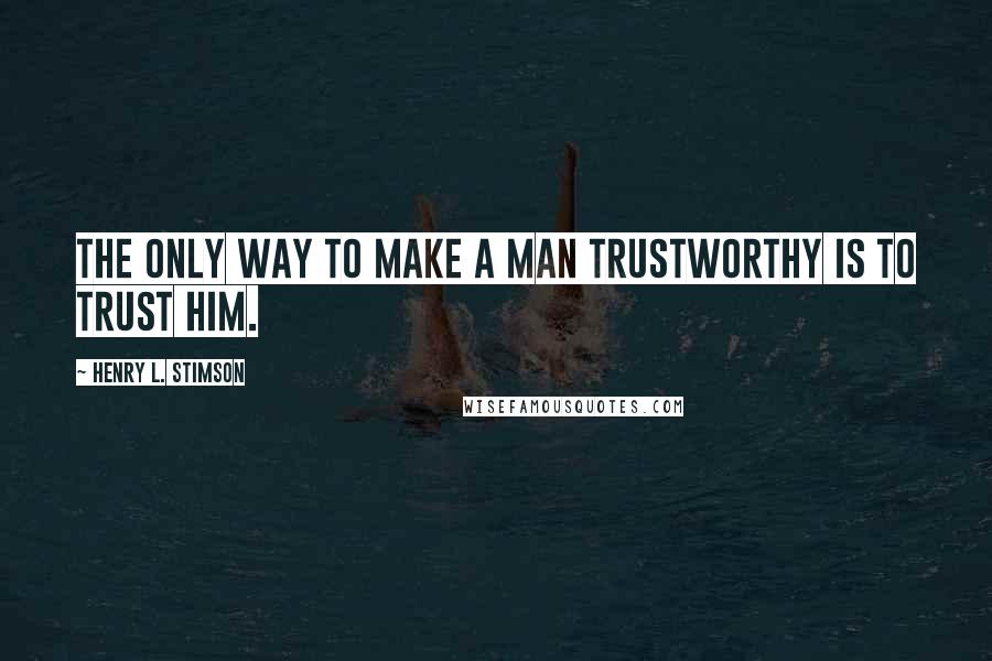 Henry L. Stimson Quotes: The only way to make a man trustworthy is to trust him.