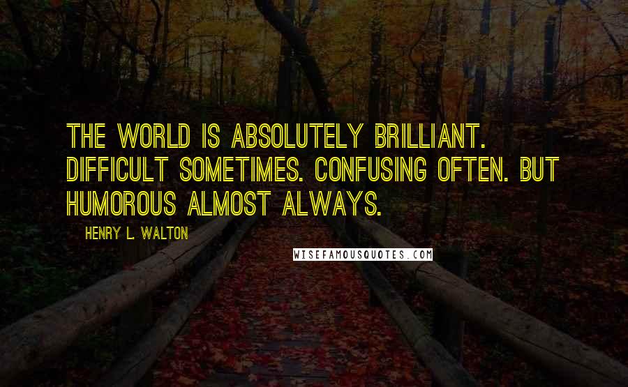 Henry L. Walton Quotes: The world is Absolutely Brilliant. Difficult sometimes. Confusing often. But humorous almost always.