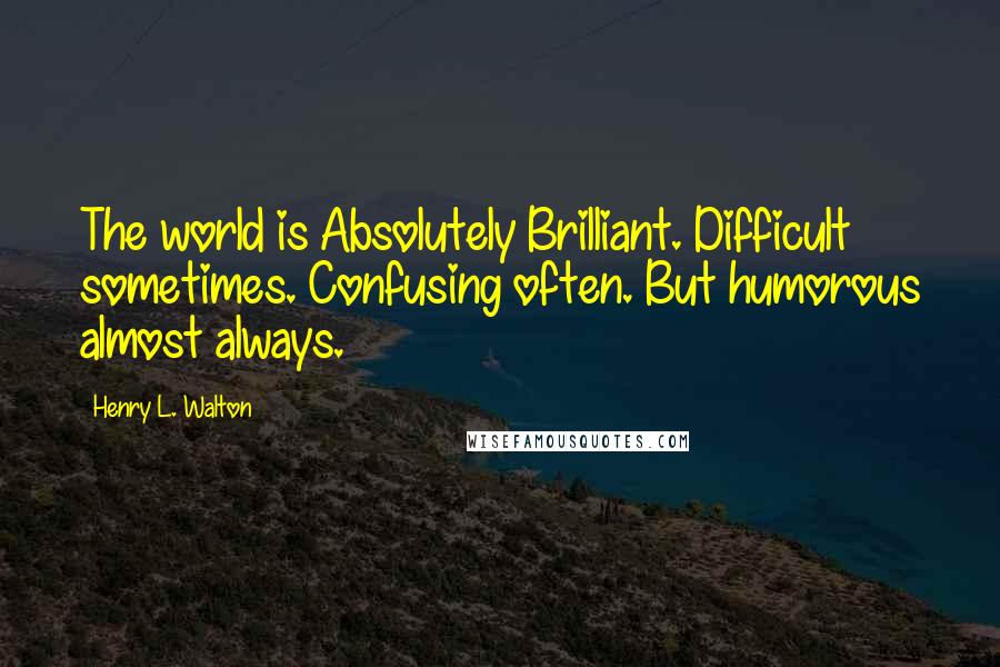 Henry L. Walton Quotes: The world is Absolutely Brilliant. Difficult sometimes. Confusing often. But humorous almost always.