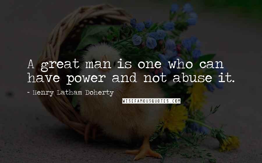 Henry Latham Doherty Quotes: A great man is one who can have power and not abuse it.