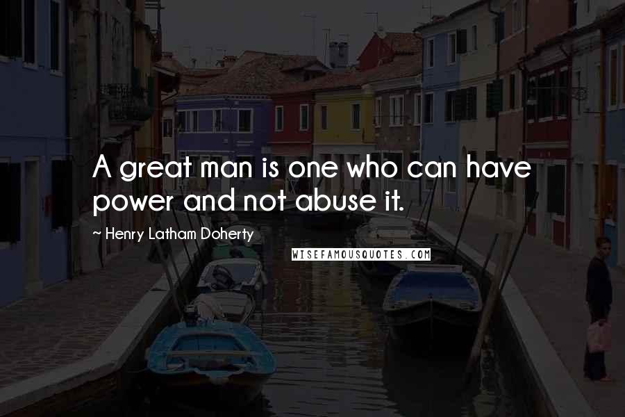 Henry Latham Doherty Quotes: A great man is one who can have power and not abuse it.