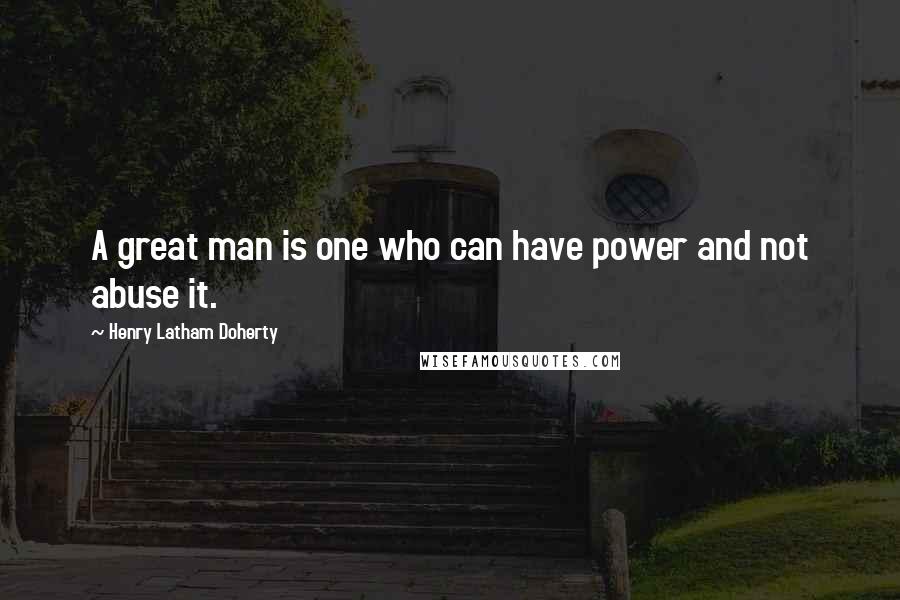 Henry Latham Doherty Quotes: A great man is one who can have power and not abuse it.