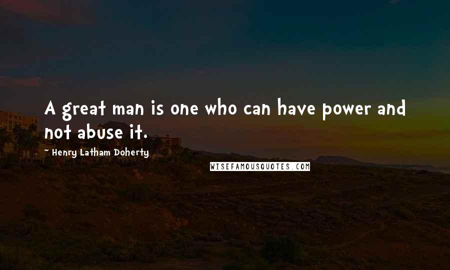 Henry Latham Doherty Quotes: A great man is one who can have power and not abuse it.