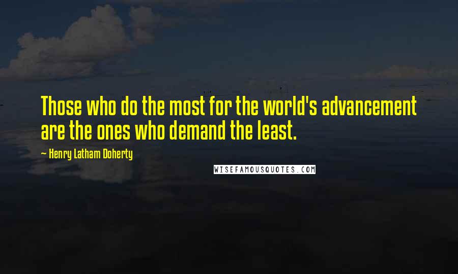 Henry Latham Doherty Quotes: Those who do the most for the world's advancement are the ones who demand the least.