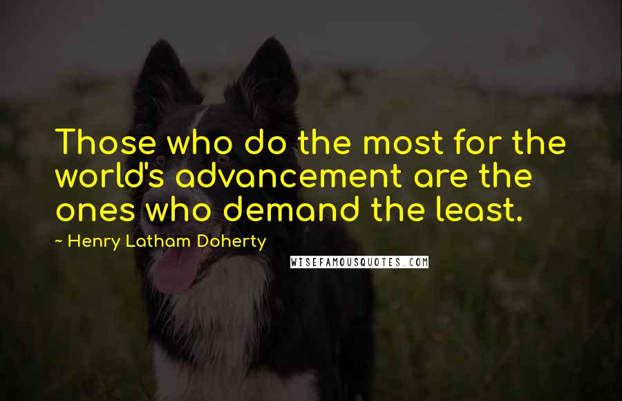 Henry Latham Doherty Quotes: Those who do the most for the world's advancement are the ones who demand the least.