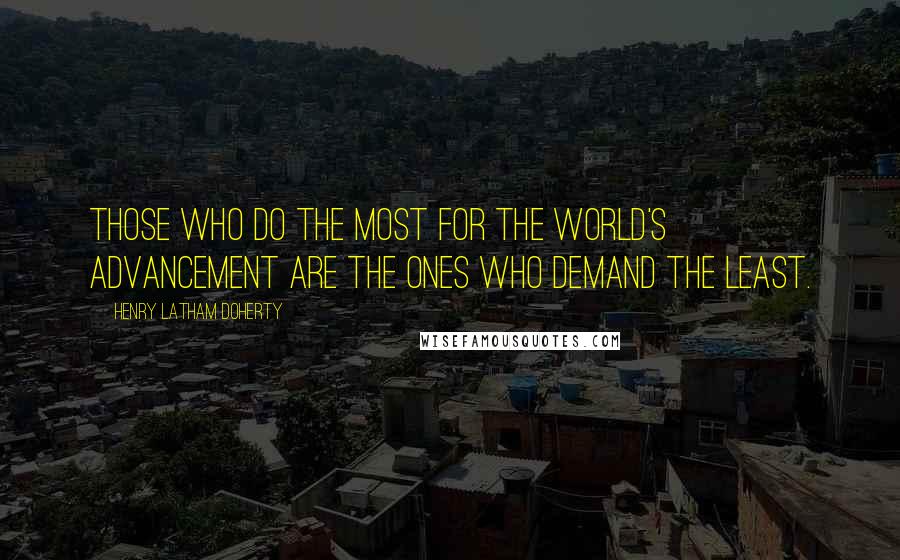 Henry Latham Doherty Quotes: Those who do the most for the world's advancement are the ones who demand the least.