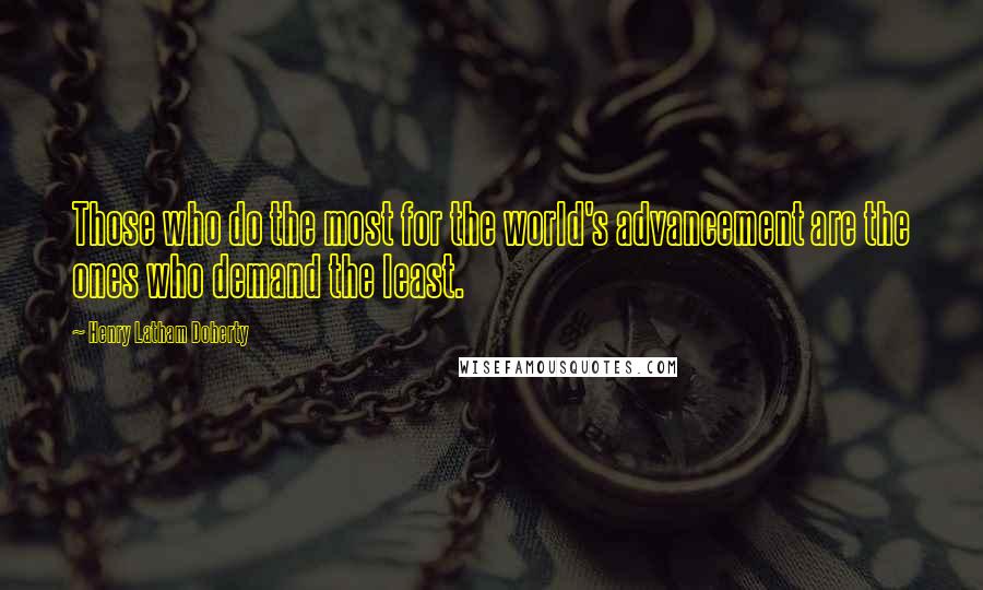 Henry Latham Doherty Quotes: Those who do the most for the world's advancement are the ones who demand the least.