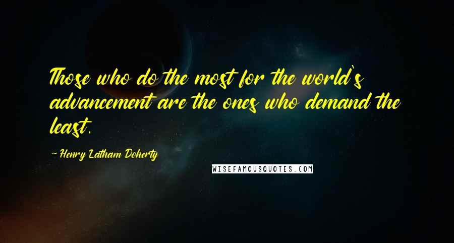 Henry Latham Doherty Quotes: Those who do the most for the world's advancement are the ones who demand the least.