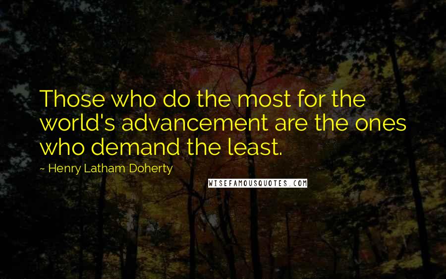 Henry Latham Doherty Quotes: Those who do the most for the world's advancement are the ones who demand the least.