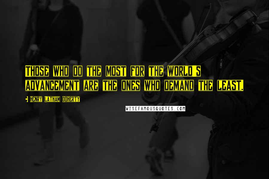 Henry Latham Doherty Quotes: Those who do the most for the world's advancement are the ones who demand the least.