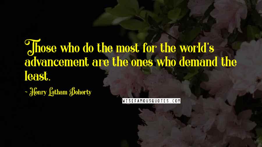 Henry Latham Doherty Quotes: Those who do the most for the world's advancement are the ones who demand the least.