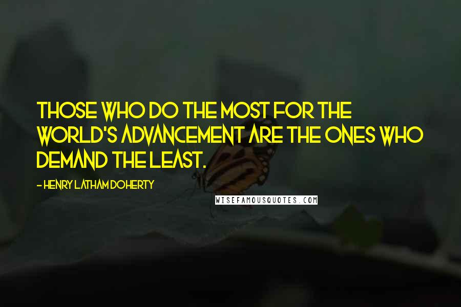 Henry Latham Doherty Quotes: Those who do the most for the world's advancement are the ones who demand the least.