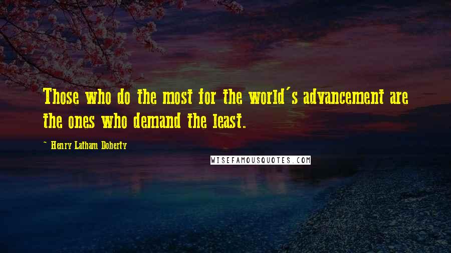 Henry Latham Doherty Quotes: Those who do the most for the world's advancement are the ones who demand the least.