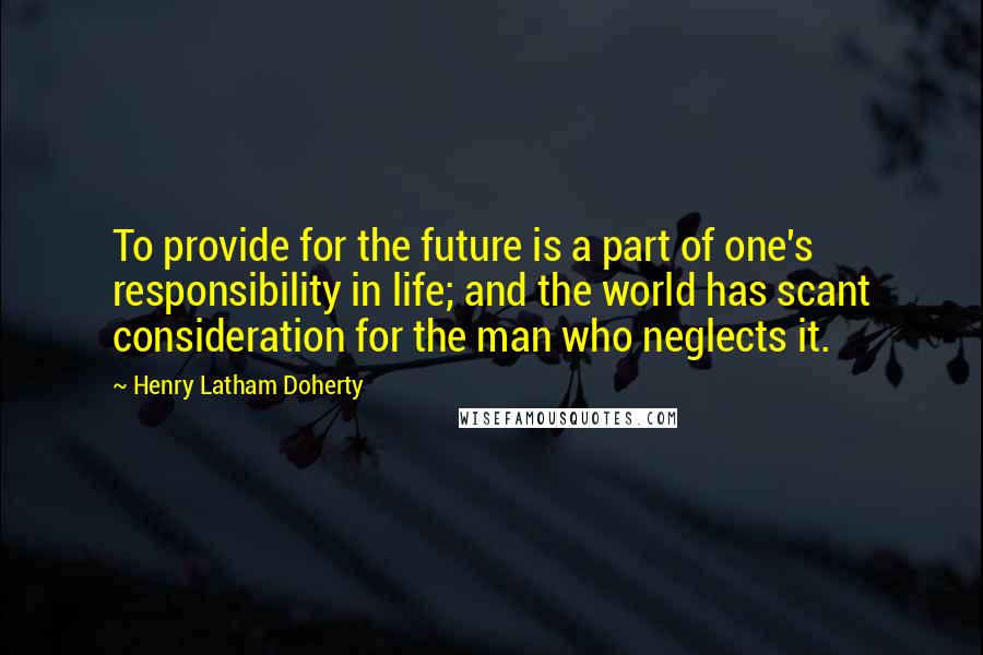 Henry Latham Doherty Quotes: To provide for the future is a part of one's responsibility in life; and the world has scant consideration for the man who neglects it.