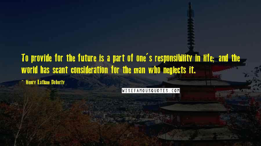 Henry Latham Doherty Quotes: To provide for the future is a part of one's responsibility in life; and the world has scant consideration for the man who neglects it.