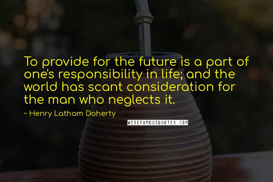 Henry Latham Doherty Quotes: To provide for the future is a part of one's responsibility in life; and the world has scant consideration for the man who neglects it.