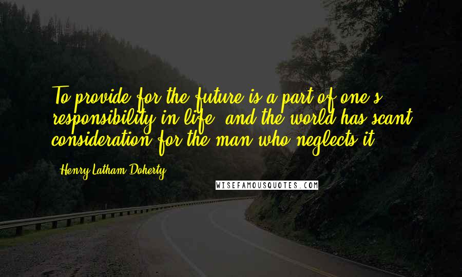 Henry Latham Doherty Quotes: To provide for the future is a part of one's responsibility in life; and the world has scant consideration for the man who neglects it.