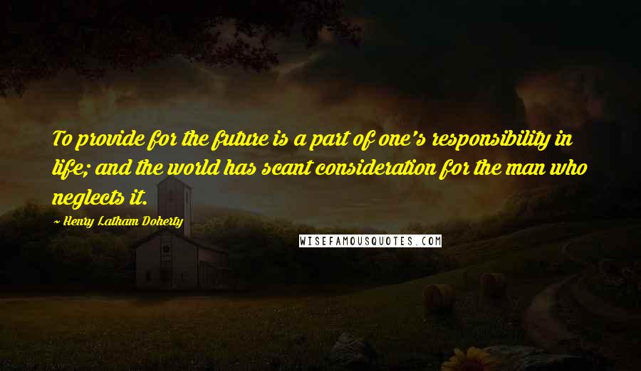 Henry Latham Doherty Quotes: To provide for the future is a part of one's responsibility in life; and the world has scant consideration for the man who neglects it.