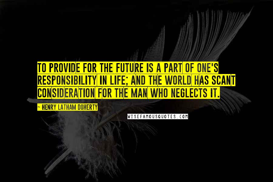 Henry Latham Doherty Quotes: To provide for the future is a part of one's responsibility in life; and the world has scant consideration for the man who neglects it.