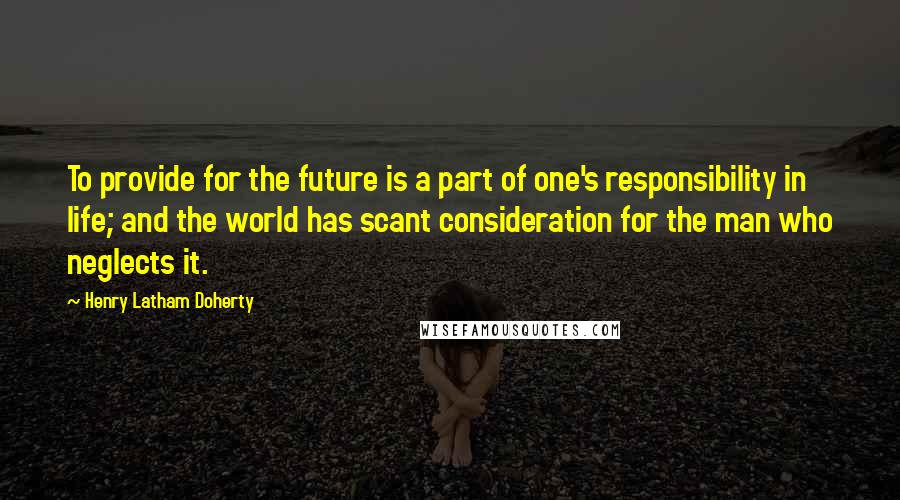 Henry Latham Doherty Quotes: To provide for the future is a part of one's responsibility in life; and the world has scant consideration for the man who neglects it.