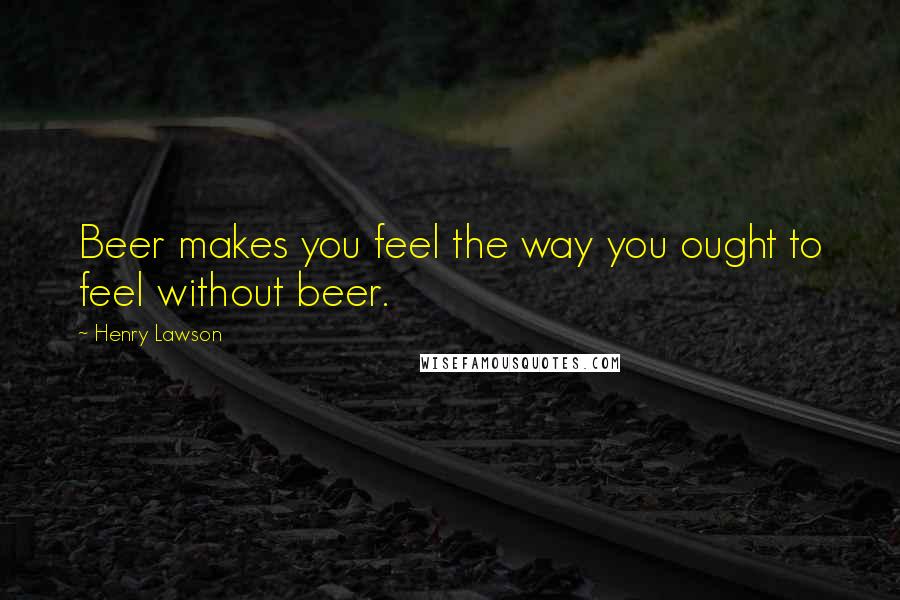 Henry Lawson Quotes: Beer makes you feel the way you ought to feel without beer.