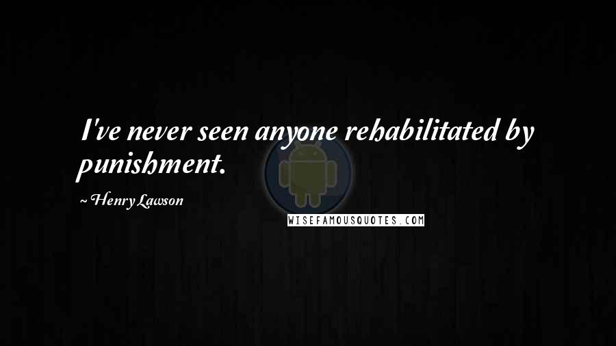 Henry Lawson Quotes: I've never seen anyone rehabilitated by punishment.