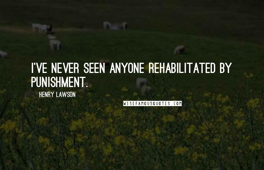 Henry Lawson Quotes: I've never seen anyone rehabilitated by punishment.