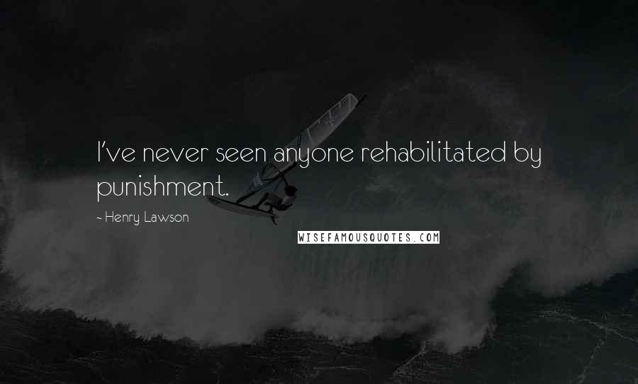 Henry Lawson Quotes: I've never seen anyone rehabilitated by punishment.