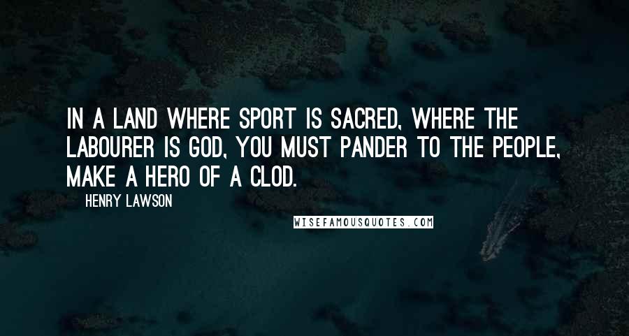 Henry Lawson Quotes: In a land where sport is sacred, Where the labourer is God, You must pander to the people, Make a hero of a clod.