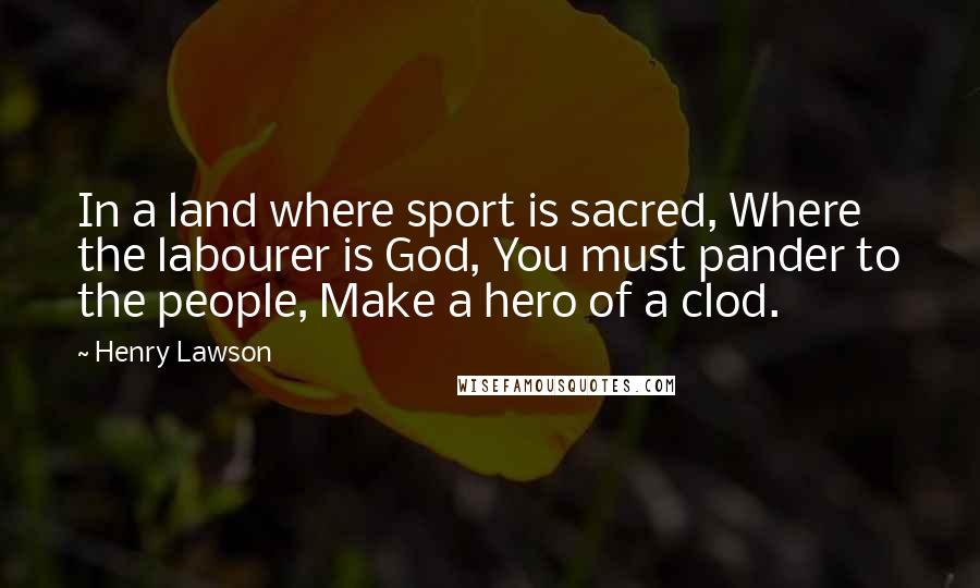 Henry Lawson Quotes: In a land where sport is sacred, Where the labourer is God, You must pander to the people, Make a hero of a clod.