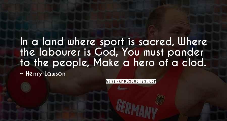 Henry Lawson Quotes: In a land where sport is sacred, Where the labourer is God, You must pander to the people, Make a hero of a clod.
