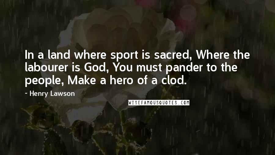 Henry Lawson Quotes: In a land where sport is sacred, Where the labourer is God, You must pander to the people, Make a hero of a clod.