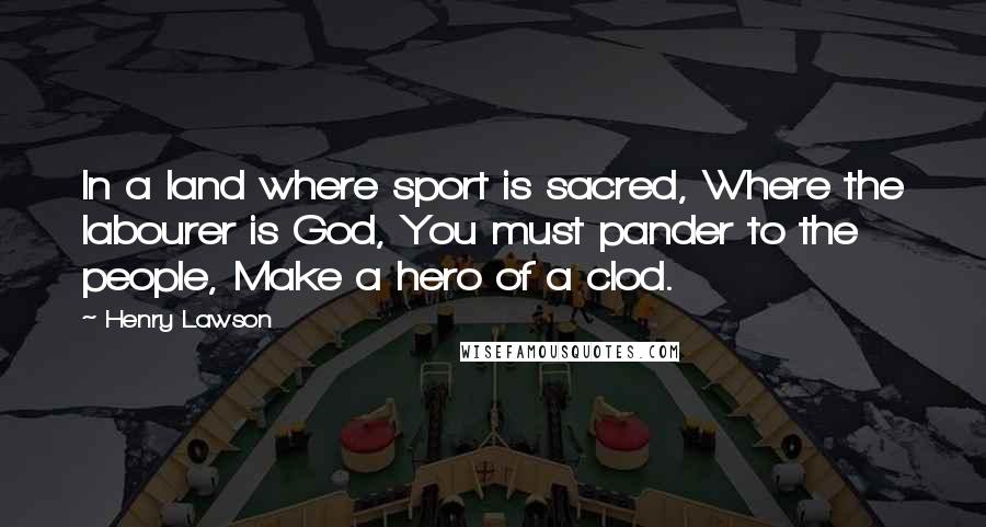Henry Lawson Quotes: In a land where sport is sacred, Where the labourer is God, You must pander to the people, Make a hero of a clod.