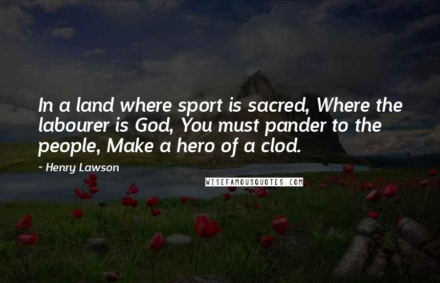 Henry Lawson Quotes: In a land where sport is sacred, Where the labourer is God, You must pander to the people, Make a hero of a clod.