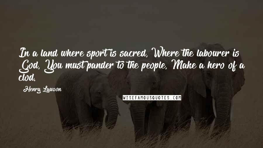 Henry Lawson Quotes: In a land where sport is sacred, Where the labourer is God, You must pander to the people, Make a hero of a clod.