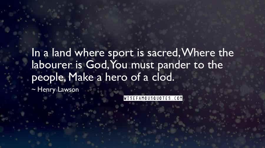 Henry Lawson Quotes: In a land where sport is sacred, Where the labourer is God, You must pander to the people, Make a hero of a clod.