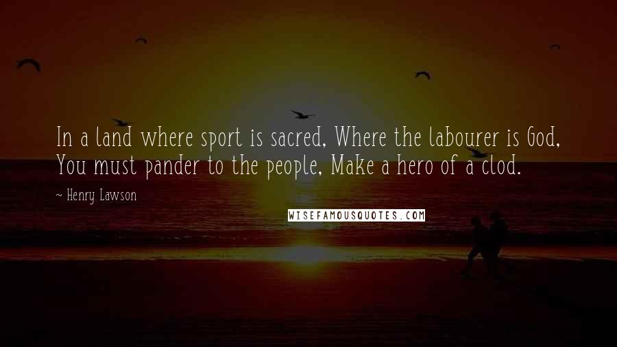 Henry Lawson Quotes: In a land where sport is sacred, Where the labourer is God, You must pander to the people, Make a hero of a clod.