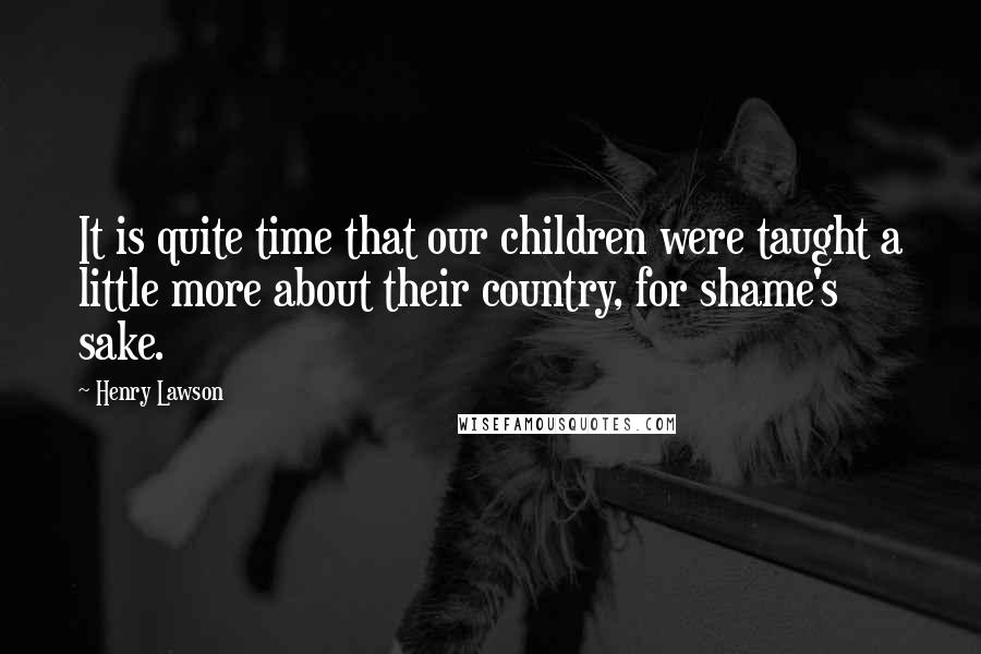 Henry Lawson Quotes: It is quite time that our children were taught a little more about their country, for shame's sake.