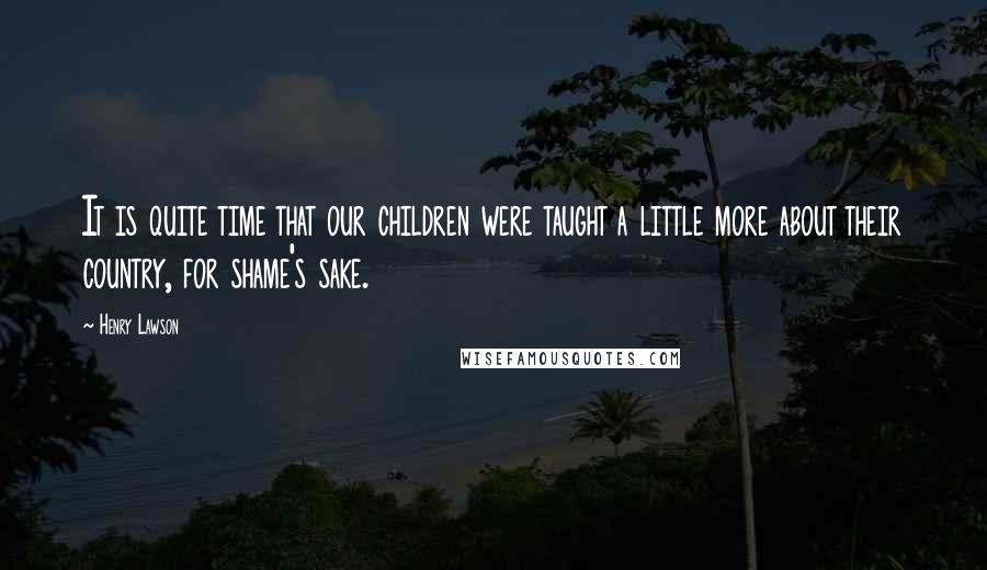 Henry Lawson Quotes: It is quite time that our children were taught a little more about their country, for shame's sake.