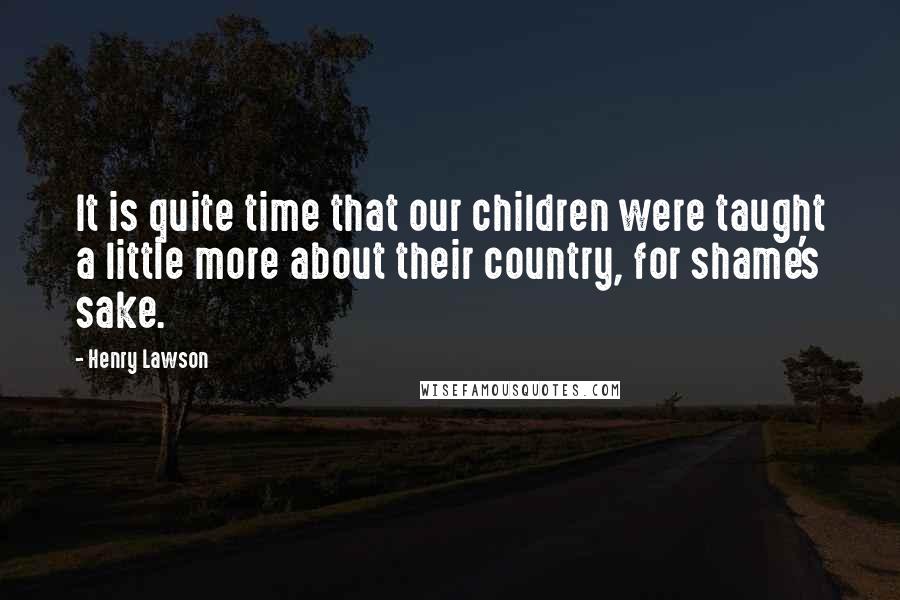Henry Lawson Quotes: It is quite time that our children were taught a little more about their country, for shame's sake.