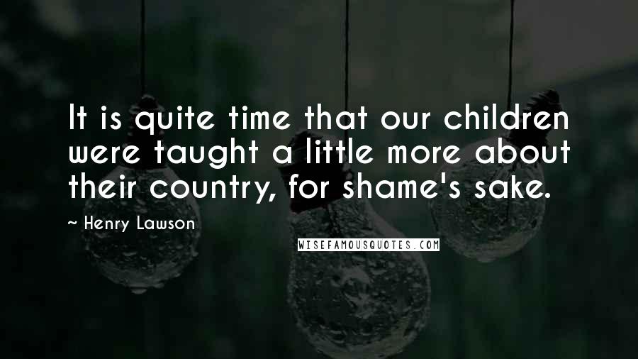 Henry Lawson Quotes: It is quite time that our children were taught a little more about their country, for shame's sake.