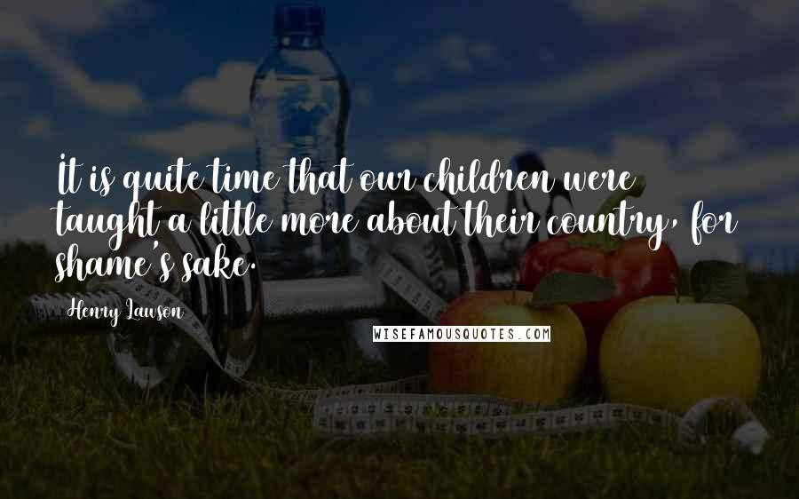 Henry Lawson Quotes: It is quite time that our children were taught a little more about their country, for shame's sake.