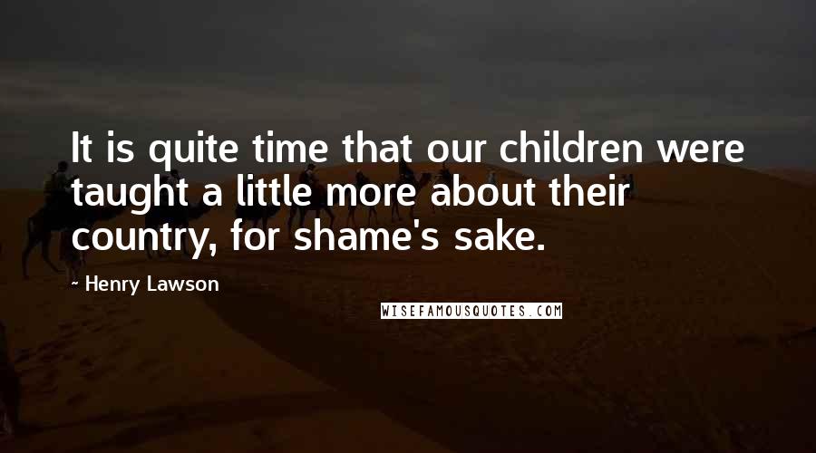 Henry Lawson Quotes: It is quite time that our children were taught a little more about their country, for shame's sake.